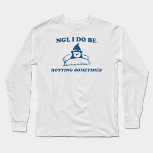 NGL I Do Be Rotting Sometimes Funny Long Sleeve T-Shirt